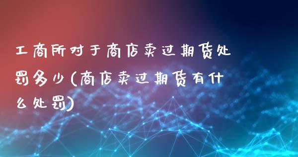 工商所对于商店卖过期货处罚多少(商店卖过期货有什么处罚)_https://www.gzbbqc.com_恒指期货_第1张