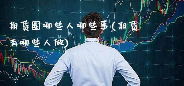期货圈哪些人哪些事(期货有哪些人做)_https://www.gzbbqc.com_恒指期货_第1张