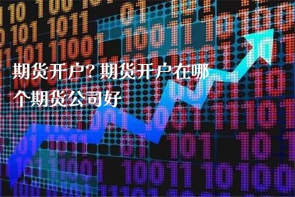 期货开户? 期货开户在哪个期货公司好_https://www.gnhpgy.com_德指期货_第1张