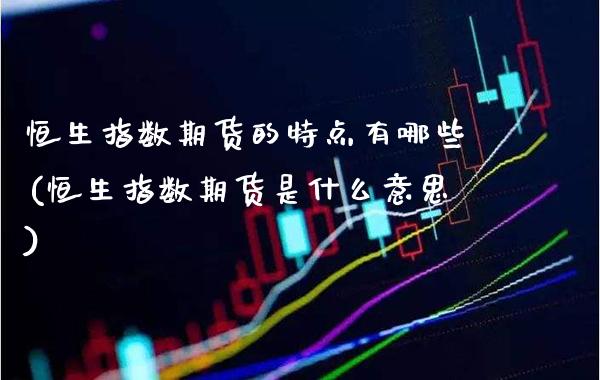 恒生指数期货的特点有哪些(恒生指数期货是什么意思)_https://www.gzbbqc.com_期货知识_第1张