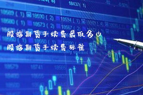 股指期货手续费最低多少 股指期货手续费标准_https://www.gnhpgy.com_股指期货_第1张
