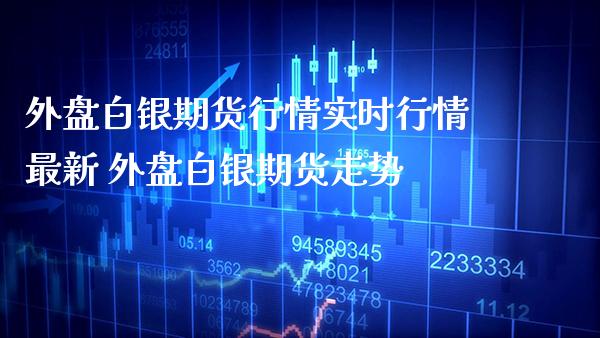 外盘白银期货行情实时行情最新 外盘白银期货走势_https://www.gzbbqc.com_股指期货_第1张