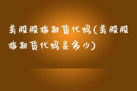 美股股指期货代码(美股股指期货代码是多少)_https://www.gzbbqc.com_黄金期货_第1张