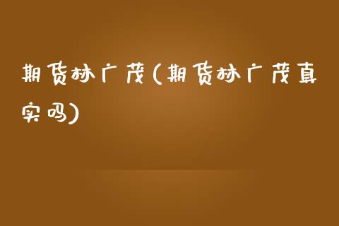 期货林广茂(期货林广茂真实吗)_https://www.gzbbqc.com_期货知识_第1张