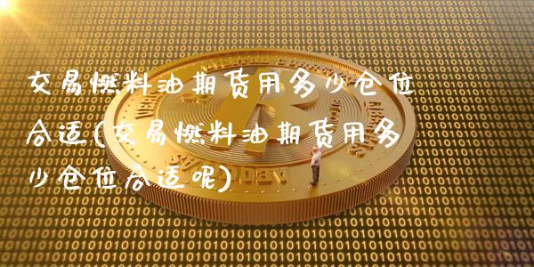 交易燃料油期货用多少仓位合适(交易燃料油期货用多少仓位合适呢)_https://www.gzbbqc.com_道指期货_第1张