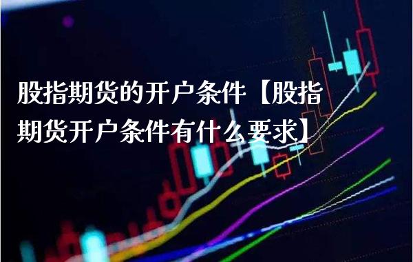 股指期货的开户条件【股指期货开户条件有什么要求】_https://www.gzbbqc.com_期货知识_第1张