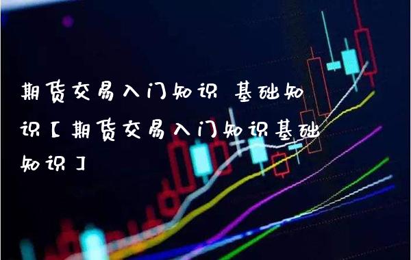 期货交易入门知识 基础知识【期货交易入门知识基础知识】_https://www.gzbbqc.com_期货知识_第1张