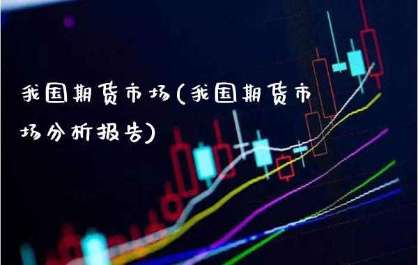 我国期货市场(我国期货市场分析报告)_https://www.gzbbqc.com_恒指期货_第1张