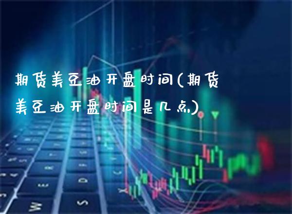 期货美豆油开盘时间(期货美豆油开盘时间是几点)_https://www.gzbbqc.com_纳指期货_第1张