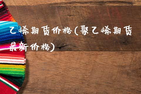 乙烯期货价格(聚乙烯期货最新价格)_https://www.gzbbqc.com_原油期货_第1张