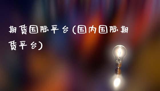 期货国际平台(国内国际期货平台)_https://www.gzbbqc.com_德指期货_第1张