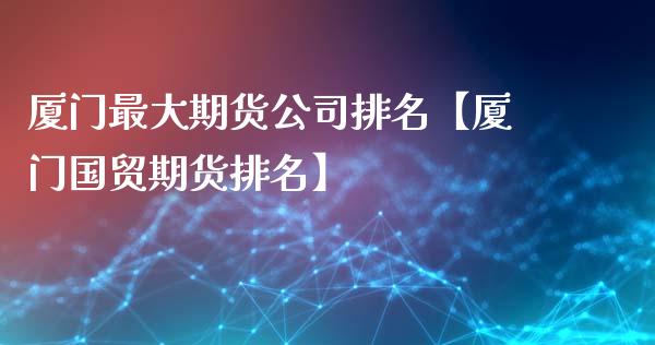 厦门最大期货公司排名【厦门国贸期货排名】_https://www.gzbbqc.com_纳指期货_第1张