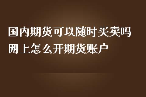 国内期货可以随时买卖吗 网上怎么开期货账户_https://www.gzbbqc.com_股指期货_第1张