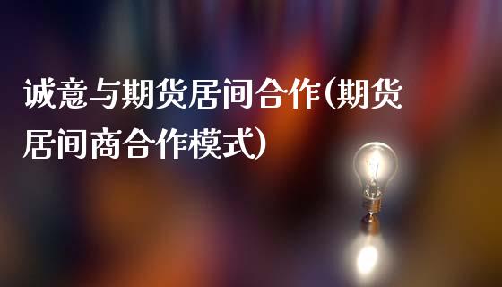 诚意与期货居间合作(期货居间商合作模式)_https://www.gzbbqc.com_股指期货_第1张