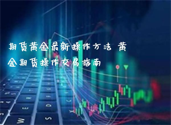 期货黄金最新操作方法 黄金期货操作交易指南_https://www.gzbbqc.com_道指期货_第1张