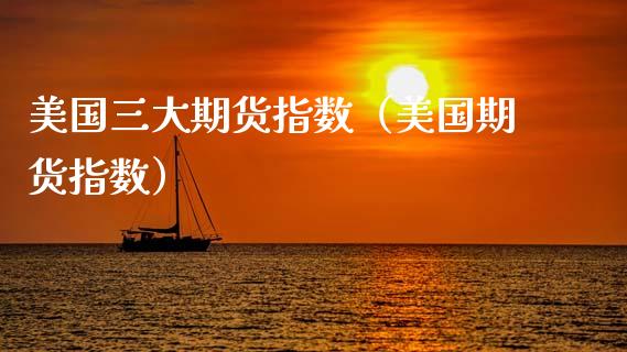美国三大期货指数（美国期货指数）_https://www.gzbbqc.com_原油期货_第1张