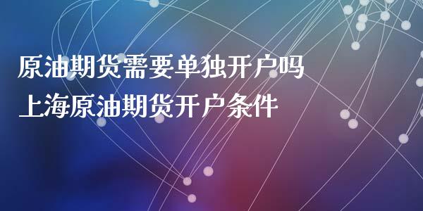 原油期货需要单独开户吗 上海原油期货开户条件_https://www.gzbbqc.com_原油期货_第1张