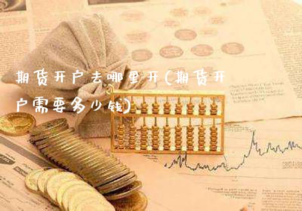 期货开户去哪里开(期货开户需要多少钱)_https://www.gzbbqc.com_恒指期货_第1张