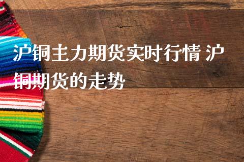 沪铜主力期货实时行情 沪铜期货的走势_https://www.gnhpgy.com_黄金期货_第1张