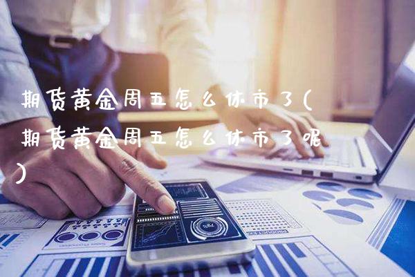 期货黄金周五怎么休市了(期货黄金周五怎么休市了呢)_https://www.gzbbqc.com_期货知识_第1张