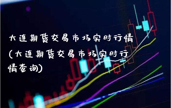 大连期货交易市场实时行情(大连期货交易市场实时行情查询)_https://www.gzbbqc.com_纳指期货_第1张