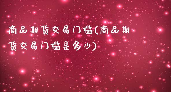 商品期货交易门槛(商品期货交易门槛是多少)_https://www.gzbbqc.com_原油期货_第1张