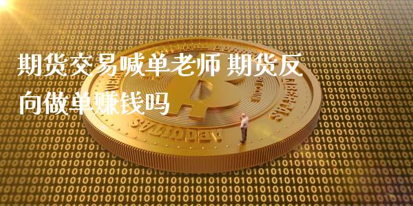 期货交易喊单老师 期货反向做单赚钱吗_https://www.gnhpgy.com_股指期货_第1张