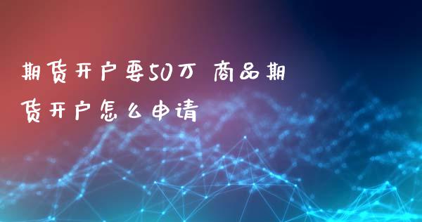 期货开户要50万 商品期货开户怎么申请_https://www.gnhpgy.com_原油期货_第1张