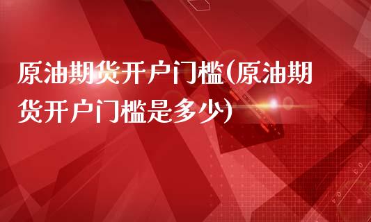 原油期货开户门槛(原油期货开户门槛是多少)_https://www.gzbbqc.com_道指期货_第1张