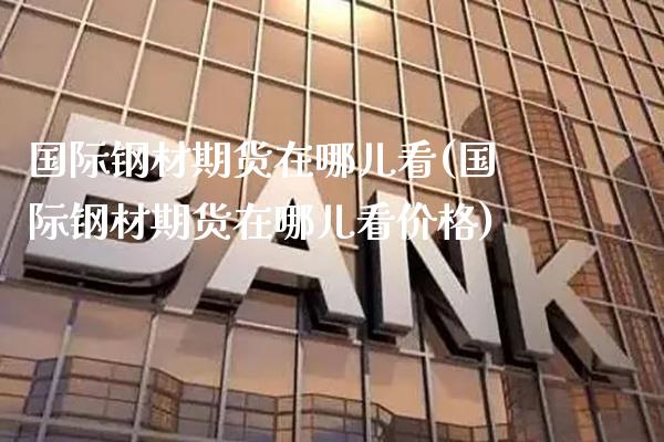 国际钢材期货在哪儿看(国际钢材期货在哪儿看价格)_https://www.gzbbqc.com_纳指期货_第1张