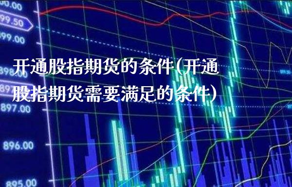 开通股指期货的条件(开通股指期货需要满足的条件)_https://www.gzbbqc.com_股指期货_第1张