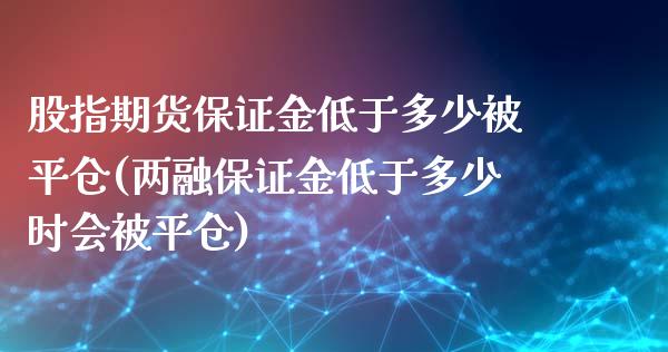 股指期货保证金低于多少被平仓(两融保证金低于多少时会被平仓)_https://www.gzbbqc.com_股指期货_第1张