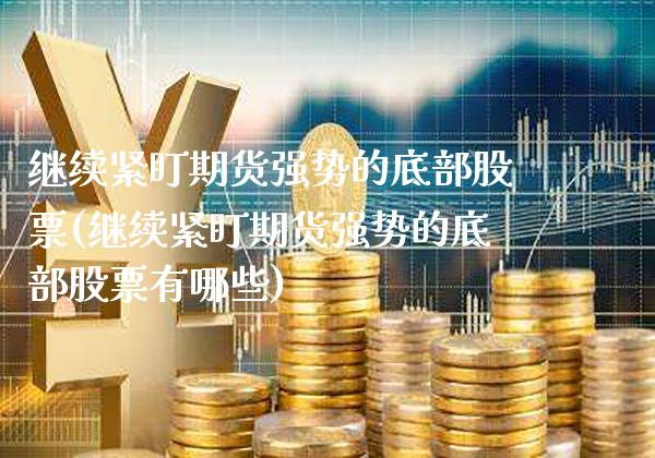 继续紧盯期货强势的底部股票(继续紧盯期货强势的底部股票有哪些)_https://www.gzbbqc.com_未分类_第1张