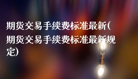 期货交易手续费标准最新(期货交易手续费标准最新规定)_未分类_第1张_八八期货网 期货交易手续费标准最新(期货交易手续费标准最新规定)_https://www.gzbbqc.com_未分类_第1张