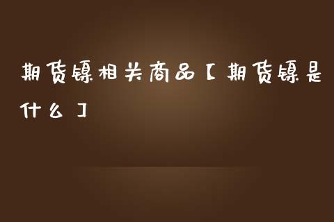 期货镍相关商品【期货镍是什么】_https://www.gzbbqc.com_道指期货_第1张
