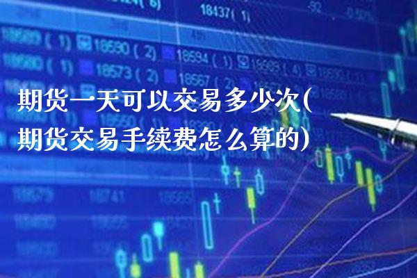 期货一天可以交易多少次(期货交易手续费怎么算的)_https://www.gzbbqc.com_道指期货_第1张