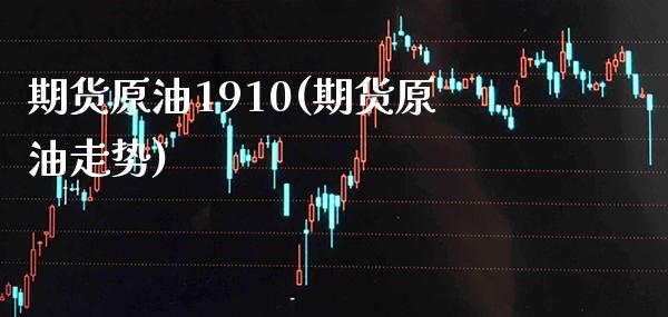 期货原油1910(期货原油走势)_https://www.gzbbqc.com_道指期货_第1张