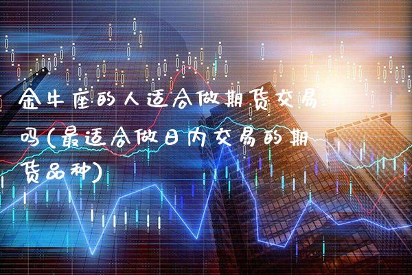 金牛座的人适合做期货交易吗(最适合做日内交易的期货品种)_https://www.gzbbqc.com_恒指期货_第1张