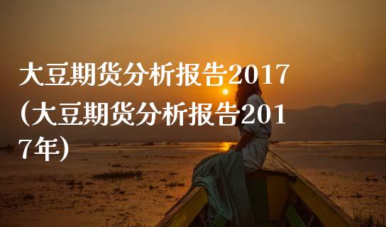 大豆期货分析报告2017(大豆期货分析报告2017年)_https://www.gzbbqc.com_恒指期货_第1张