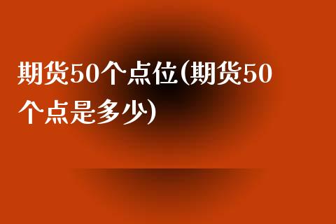 期货50个点位(期货50个点是多少)_https://www.gzbbqc.com_未分类_第1张