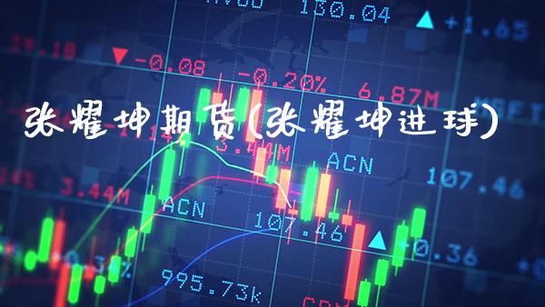 张耀坤期货(张耀坤进球)_https://www.gzbbqc.com_期货知识_第1张