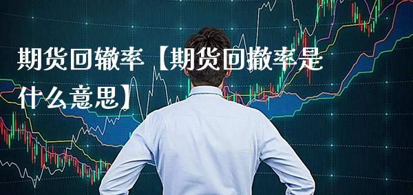 期货回辙率【期货回撤率是什么意思】_https://www.gzbbqc.com_期货知识_第1张