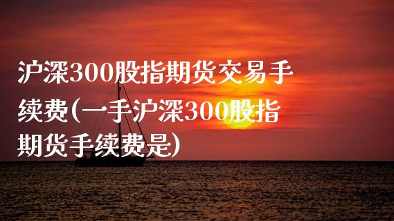 沪深300股指期货交易手续费(一手沪深300股指期货手续费是)_https://www.gzbbqc.com_纳指期货_第1张