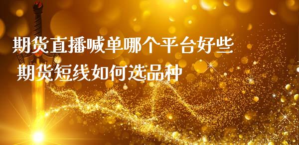 期货直播喊单哪个平台好些 期货短线如何选品种_https://www.gzbbqc.com_黄金期货_第1张
