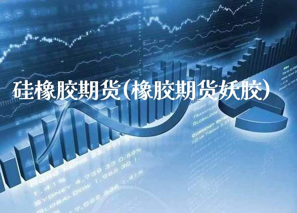硅橡胶期货(橡胶期货妖胶)_https://www.gzbbqc.com_期货知识_第1张