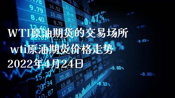 WTI原油期货的交易场所 wti原油期货价格走势2022年4月24日_https://www.gzbbqc.com_原油期货_第1张