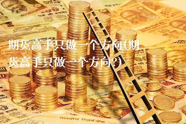 期货高手只做一个方向(期货高手只做一个方向?)_https://www.gzbbqc.com_期货知识_第1张