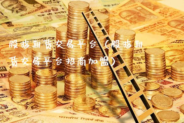股指期货交易平台（股指期货交易平台招商加盟）_https://www.gzbbqc.com_原油期货_第1张