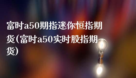 富时a50期指迷你恒指期货(富时a50实时股指期货)_https://www.gzbbqc.com_德指期货_第1张