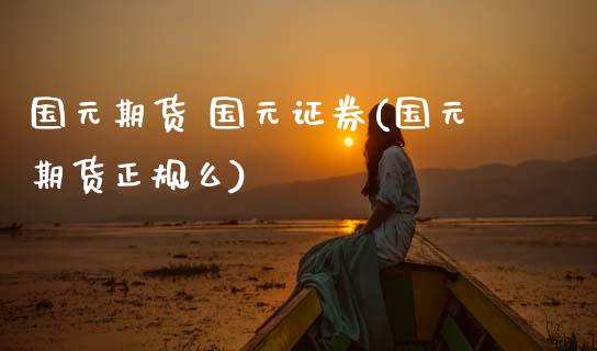 国元期货 国元证券(国元期货正规么)_https://www.gzbbqc.com_纳指期货_第1张